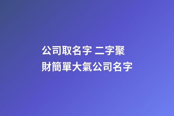 公司取名字 二字聚財簡單大氣公司名字-第1張-公司起名-玄機派